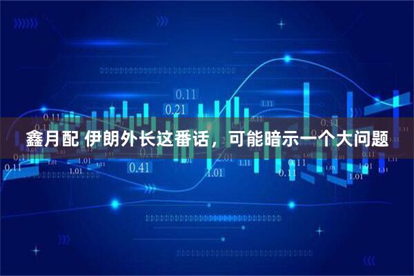 鑫月配 伊朗外长这番话，可能暗示一个大问题