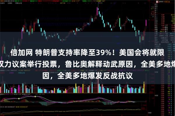 倍加网 特朗普支持率降至39%！美国会将就限制总统战争权力议案举行投票，鲁比奥解释动武原因，全美多地爆发反战抗议