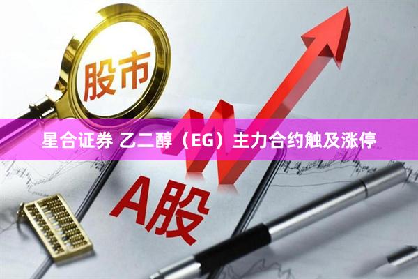 星合证券 乙二醇（EG）主力合约触及涨停