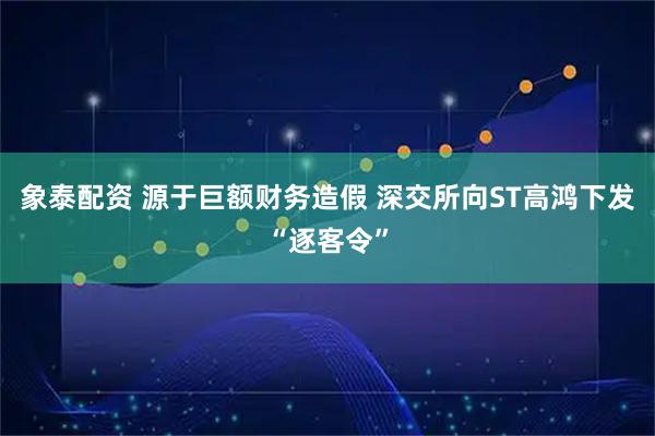 象泰配资 源于巨额财务造假 深交所向ST高鸿下发“逐客令”