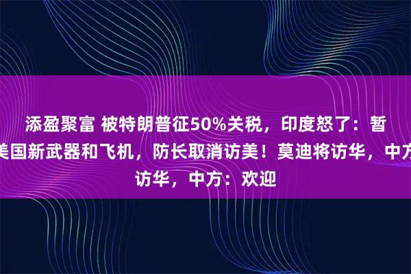 添盈聚富 被特朗普征50%关税，印度怒了：暂停购买美国新武器和飞机，防长取消访美！莫迪将访华，中方：欢迎