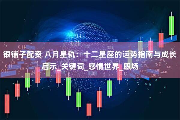 银铺子配资 八月星轨：十二星座的运势指南与成长启示_关键词_感情世界_职场