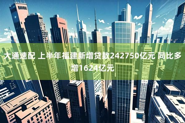 大通速配 上半年福建新增贷款242750亿元 同比多增1624亿元