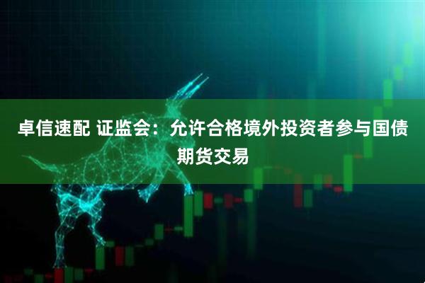 卓信速配 证监会：允许合格境外投资者参与国债期货交易