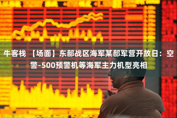 牛客栈 【场面】东部战区海军某部军营开放日：空警-500预警机等海军主力机型亮相