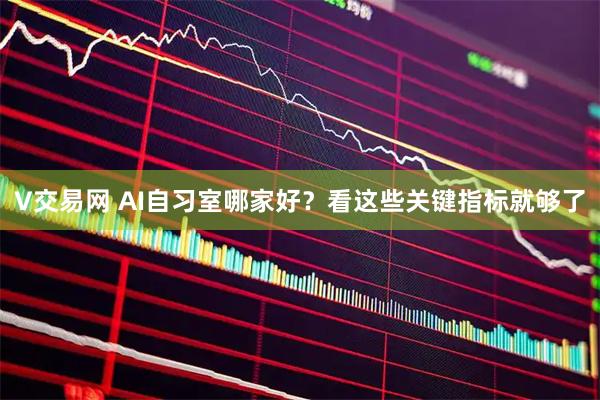 V交易网 AI自习室哪家好？看这些关键指标就够了