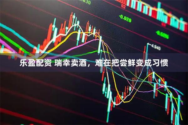 乐盈配资 瑞幸卖酒，难在把尝鲜变成习惯