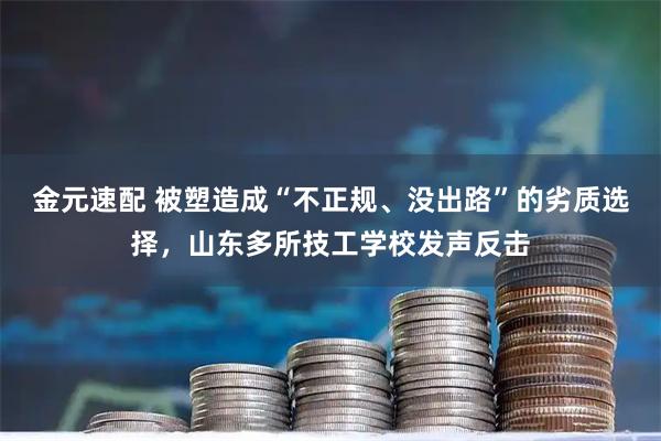金元速配 被塑造成“不正规、没出路”的劣质选择，山东多所技工学校发声反击