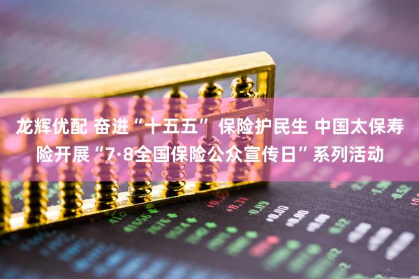龙辉优配 奋进“十五五” 保险护民生 中国太保寿险开展“7·8全国保险公众宣传日”系列活动
