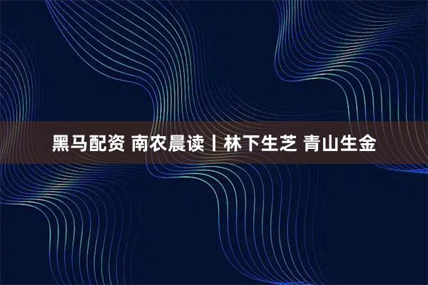 黑马配资 南农晨读丨林下生芝 青山生金