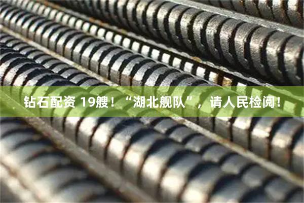 钻石配资 19艘！“湖北舰队”，请人民检阅！