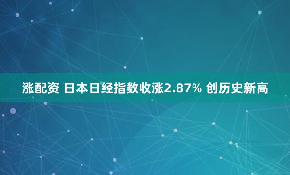 涨配资 日本日经指数收涨2.87% 创历史新高