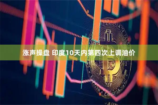 涨声操盘 印度10天内第四次上调油价
